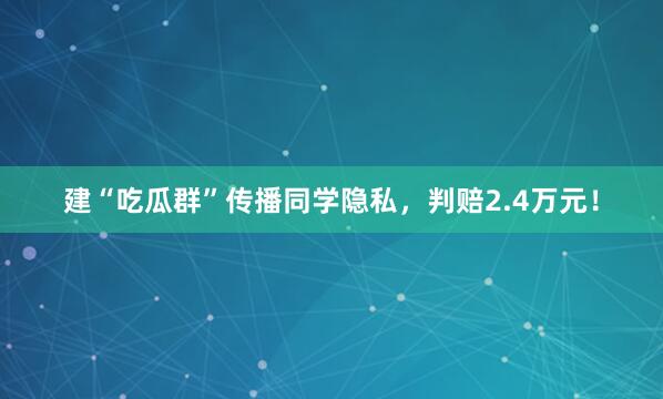 建“吃瓜群”传播同学隐私，判赔2.4万元！