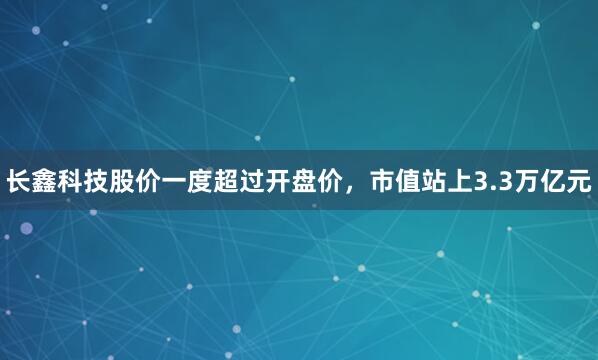 长鑫科技股价一度超过开盘价，市值站上3.3万亿元