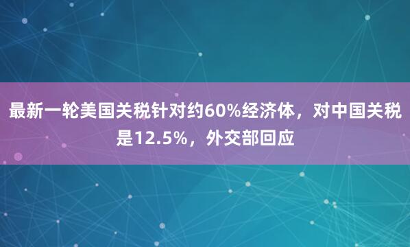 最新一轮美国关税针对约60%经济体，对中国关税是12.5%，外交部回应
