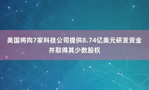 美国将向7家科技公司提供8.74亿美元研发资金并取得其少数股权