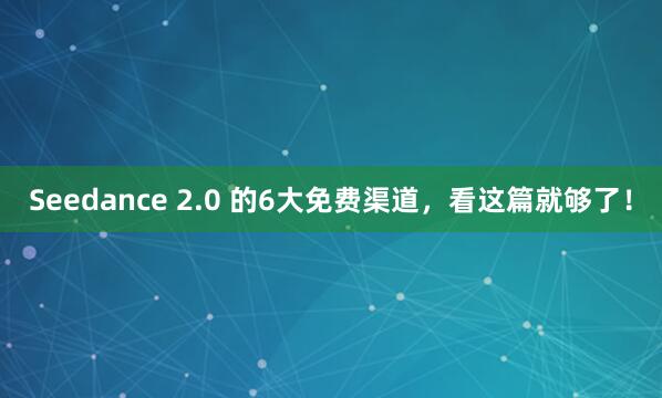 Seedance 2.0 的6大免费渠道，看这篇就够了！