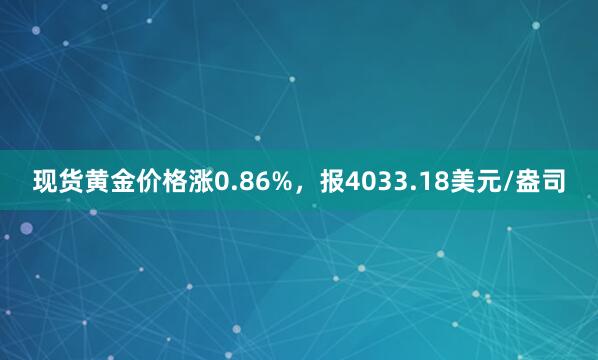 现货黄金价格涨0.86%，报4033.18美元/盎司