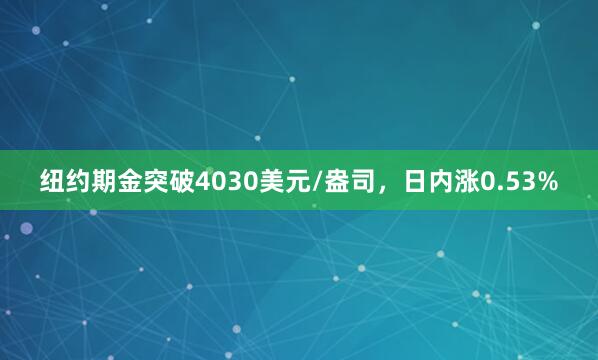 纽约期金突破4030美元/盎司，日内涨0.53%