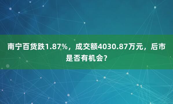 南宁百货跌1.87%，成交额4030.87万元，后市是否有机会？