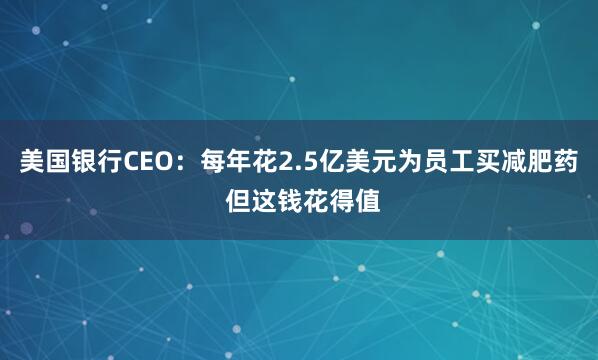 美国银行CEO：每年花2.5亿美元为员工买减肥药 但这钱花得值