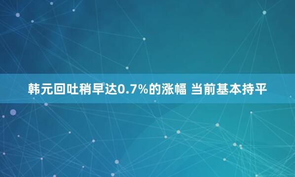 韩元回吐稍早达0.7%的涨幅 当前基本持平