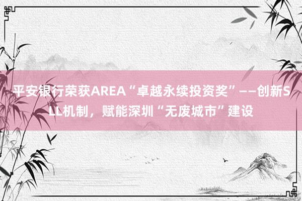 平安银行荣获AREA“卓越永续投资奖”——创新SLL机制，赋能深圳“无废城市”建设