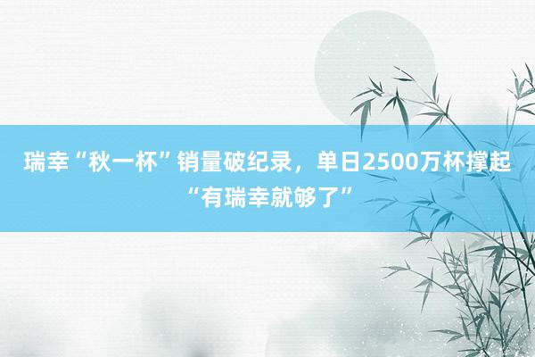 瑞幸“秋一杯”销量破纪录，单日2500万杯撑起“有瑞幸就够了”