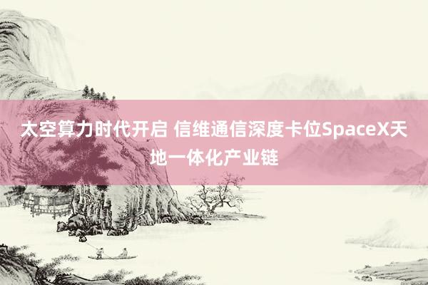 太空算力时代开启 信维通信深度卡位SpaceX天地一体化产业链