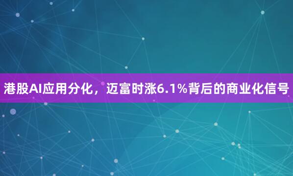 港股AI应用分化，迈富时涨6.1%背后的商业化信号