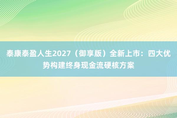 泰康泰盈人生2027（御享版）全新上市：四大优势构建终身现金流硬核方案