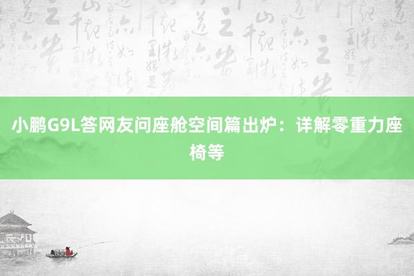小鹏G9L答网友问座舱空间篇出炉：详解零重力座椅等