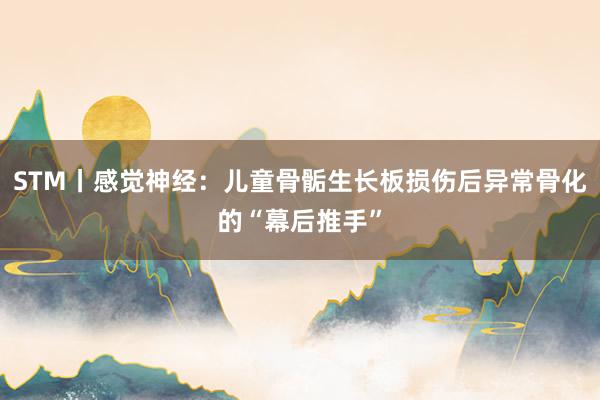 STM丨感觉神经：儿童骨骺生长板损伤后异常骨化的“幕后推手”