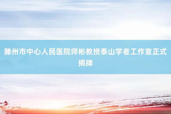 滕州市中心人民医院师彬教授泰山学者工作室正式揭牌