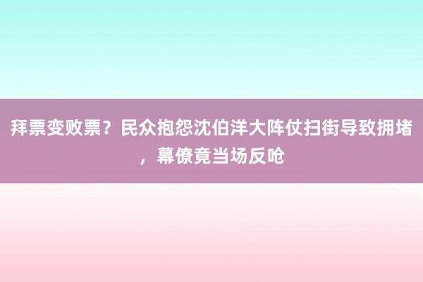 拜票变败票？民众抱怨沈伯洋大阵仗扫街导致拥堵，幕僚竟当场反呛