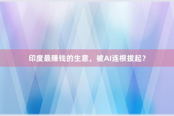 印度最赚钱的生意，被AI连根拔起？