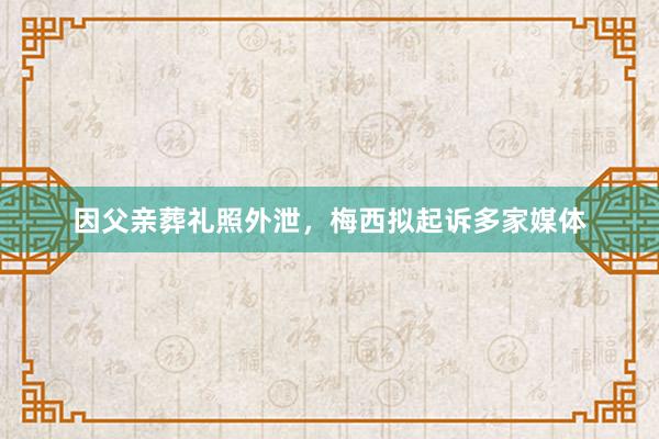 因父亲葬礼照外泄，梅西拟起诉多家媒体