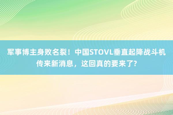 军事博主身败名裂！中国STOVL垂直起降战斗机传来新消息，这回真的要来了?