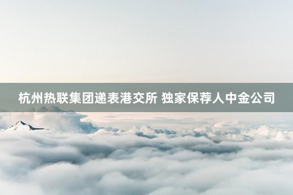 杭州热联集团递表港交所 独家保荐人中金公司