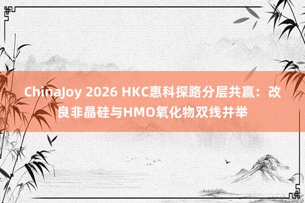 ChinaJoy 2026 HKC惠科探路分层共赢：改良非晶硅与HMO氧化物双线并举