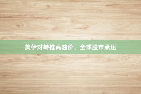 美伊对峙推高油价、全球股市承压