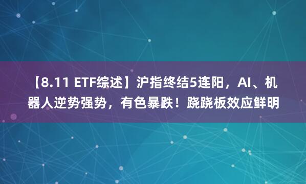 【8.11 ETF综述】沪指终结5连阳，AI、机器人逆势强势，有色暴跌！跷跷板效应鲜明