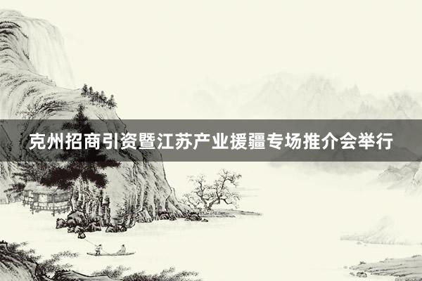 克州招商引资暨江苏产业援疆专场推介会举行