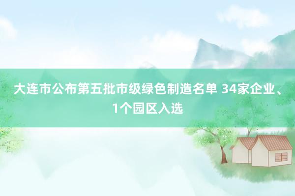 大连市公布第五批市级绿色制造名单 34家企业、1个园区入选