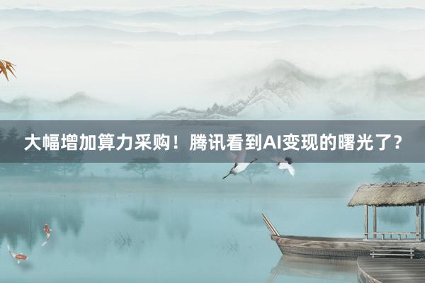 大幅增加算力采购！腾讯看到AI变现的曙光了？