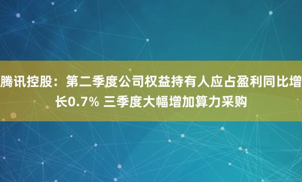 腾讯控股：第二季度公司权益持有人应占盈利同比增长0.7% 三季度大幅增加算力采购