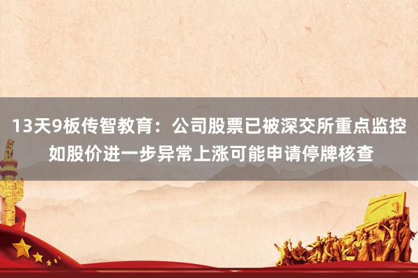 13天9板传智教育：公司股票已被深交所重点监控 如股价进一步异常上涨可能申请停牌核查