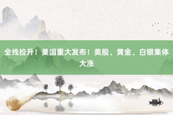 全线拉升！美国重大发布！美股、黄金、白银集体大涨