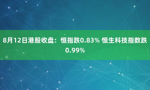 8月12日港股收盘：恒指跌0.83% 恒生科技指数跌0.99%