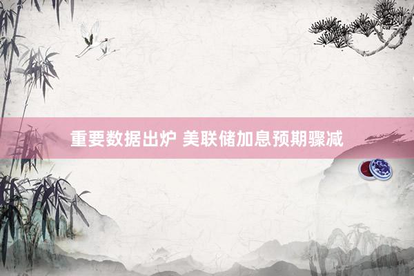 重要数据出炉 美联储加息预期骤减