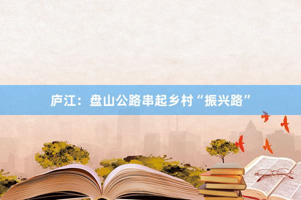 庐江：盘山公路串起乡村“振兴路”
