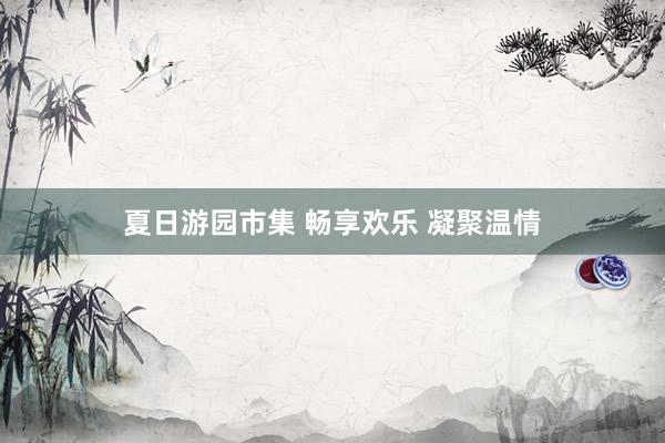 夏日游园市集 畅享欢乐 凝聚温情