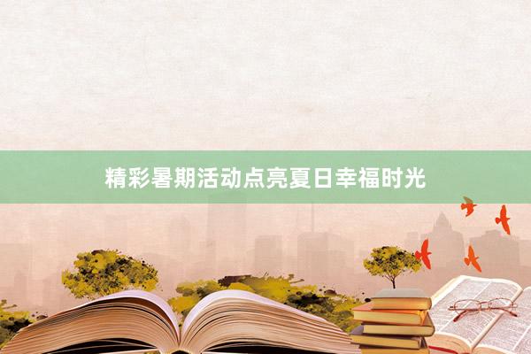 精彩暑期活动点亮夏日幸福时光