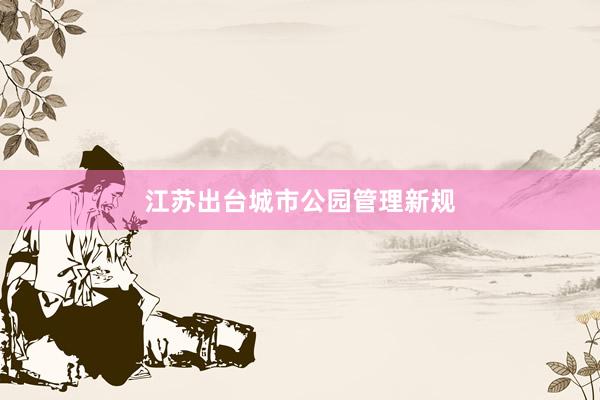 江苏出台城市公园管理新规