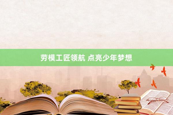 劳模工匠领航 点亮少年梦想