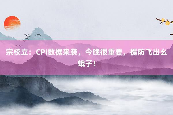 宗校立：CPI数据来袭，今晚很重要，提防飞出幺蛾子！