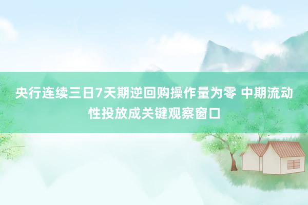 央行连续三日7天期逆回购操作量为零 中期流动性投放成关键观察窗口