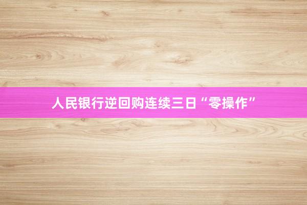 人民银行逆回购连续三日“零操作”