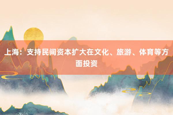 上海：支持民间资本扩大在文化、旅游、体育等方面投资