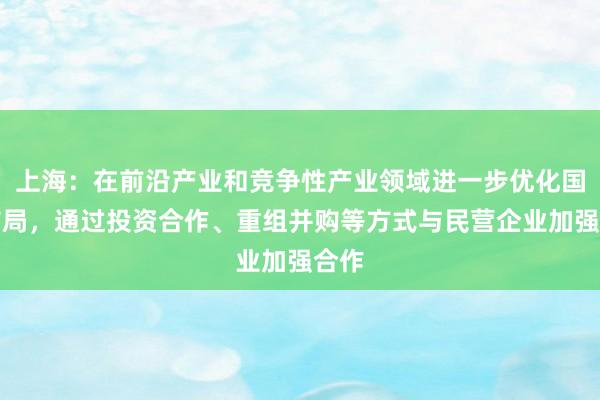 上海：在前沿产业和竞争性产业领域进一步优化国企布局，通过投资合作、重组并购等方式与民营企业加强合作