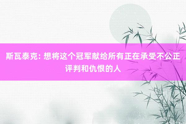 斯瓦泰克: 想将这个冠军献给所有正在承受不公正评判和仇恨的人