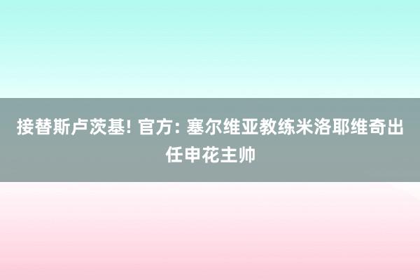 接替斯卢茨基! 官方: 塞尔维亚教练米洛耶维奇出任申花主帅