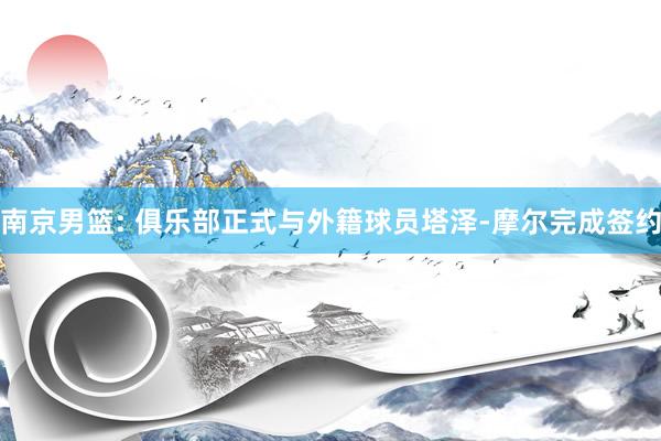 南京男篮: 俱乐部正式与外籍球员塔泽-摩尔完成签约