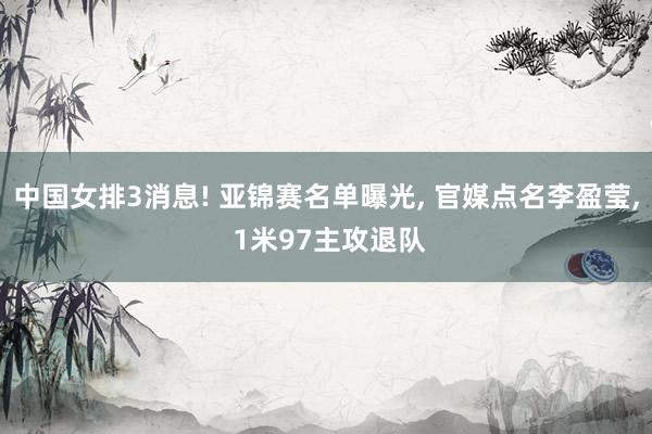中国女排3消息! 亚锦赛名单曝光, 官媒点名李盈莹, 1米97主攻退队