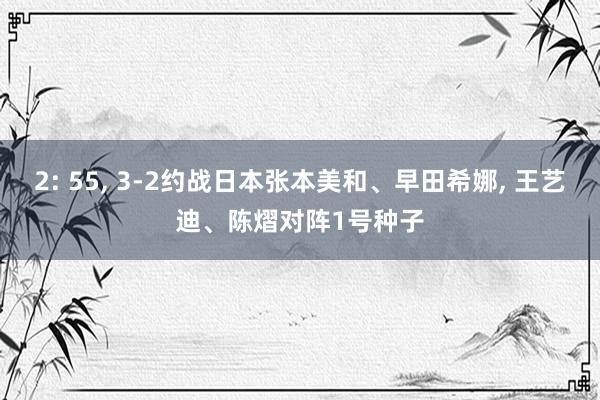 2: 55, 3-2约战日本张本美和、早田希娜, 王艺迪、陈熠对阵1号种子
