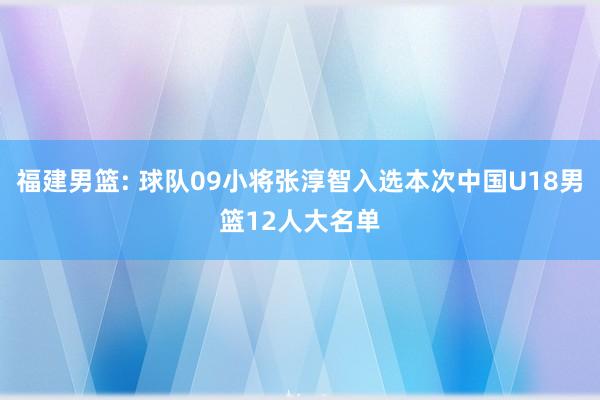 福建男篮: 球队09小将张淳智入选本次中国U18男篮12人大名单